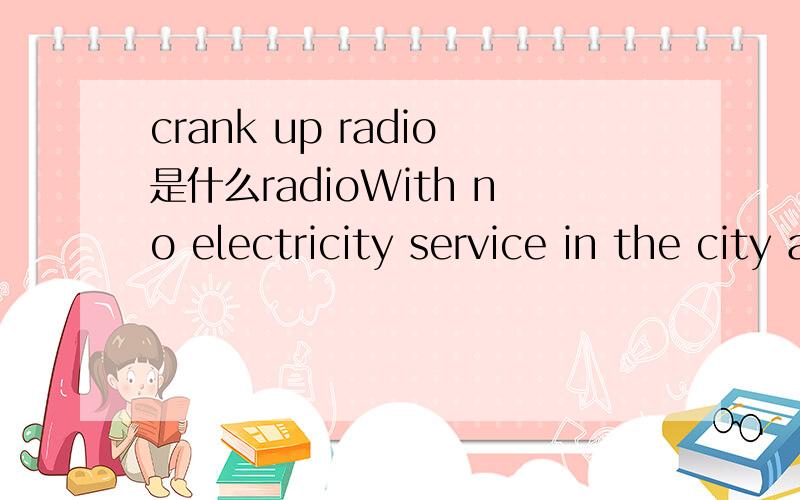 crank up radio是什么radioWith no electricity service in the city and batteries a scarce commodity,volunteers from the station have distributed hundreds of solar and crank-up radios to people in evacuation centers.