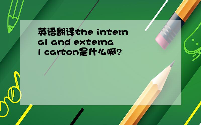 英语翻译the internal and external carton是什么啊?