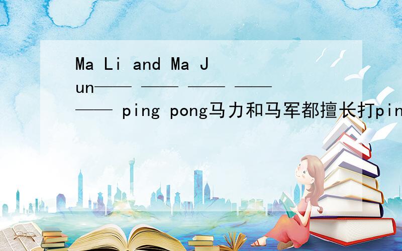 Ma Li and Ma Jun—— —— —— —— —— ping pong马力和马军都擅长打ping pong