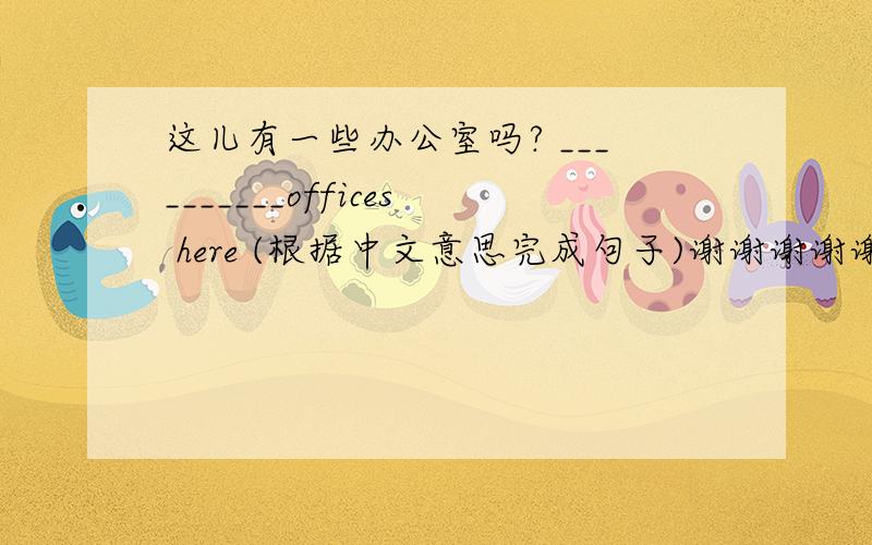 这儿有一些办公室吗? __________offices here (根据中文意思完成句子)谢谢谢谢谢谢谢谢谢,帮帮我吧