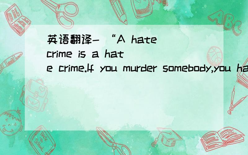 英语翻译- “A hate crime is a hate crime.If you murder somebody,you hate them.It had nothing to do if you’re a gay,or aprostitute.”