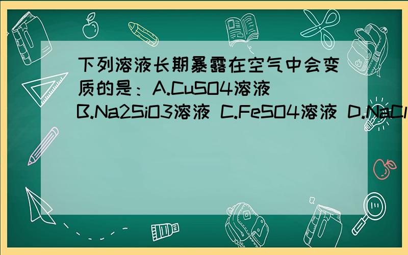 下列溶液长期暴露在空气中会变质的是：A.CuSO4溶液 B.Na2SiO3溶液 C.FeSO4溶液 D.NaCl溶液