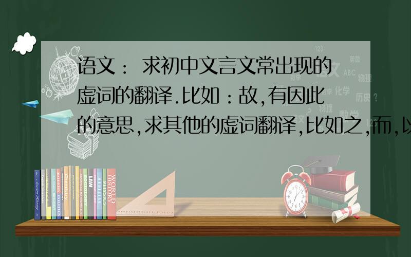 语文： 求初中文言文常出现的虚词的翻译.比如：故,有因此的意思,求其他的虚词翻译,比如之,而,以为.还有其他的欢迎补充谢谢了!