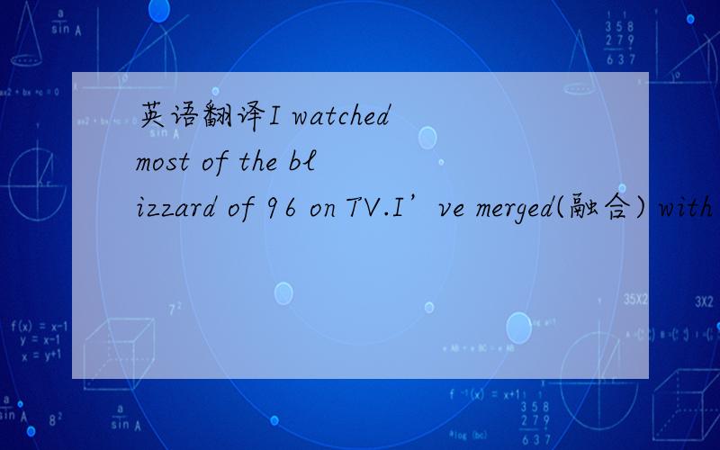 英语翻译I watched most of the blizzard of 96 on TV.I’ve merged(融合) with my machines,taking data in,spitting them back out,just another node(波节) on the Net.