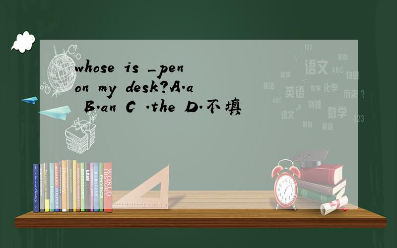 whose is ＿pen on my desk?A.a B.an C .the D.不填
