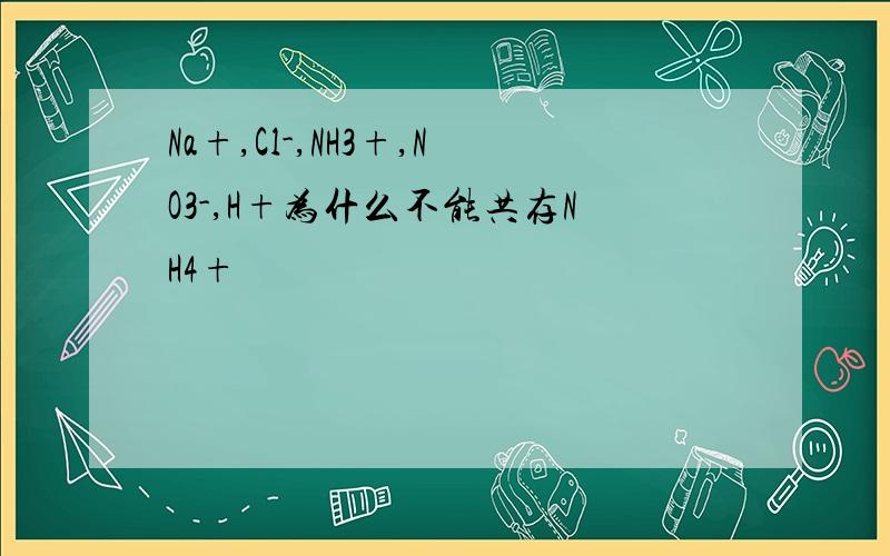 Na+,Cl-,NH3+,NO3-,H+为什么不能共存NH4+