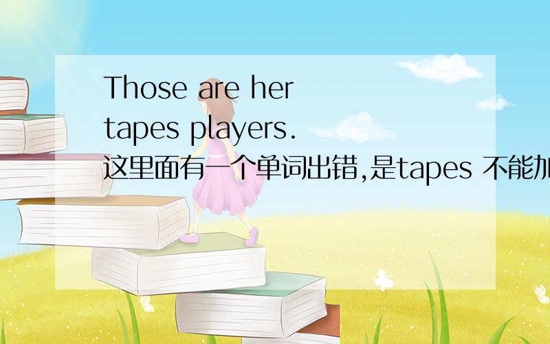 Those are her tapes players.这里面有一个单词出错,是tapes 不能加s吗?怎么翻译?