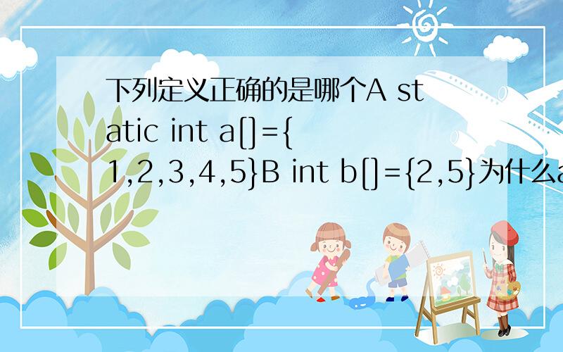 下列定义正确的是哪个A static int a[]={1,2,3,4,5}B int b[]={2,5}为什么a是对的,B错了