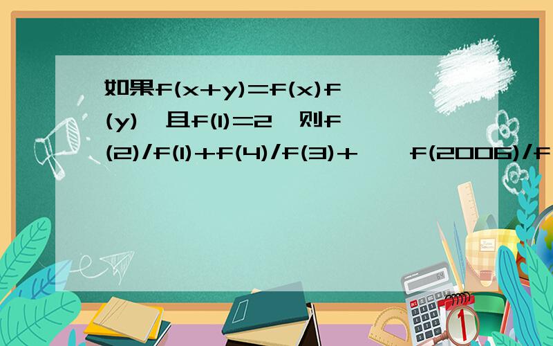 如果f(x+y)=f(x)f(y),且f(1)=2,则f(2)/f(1)+f(4)/f(3)+……f(2006)/f(2005)等于