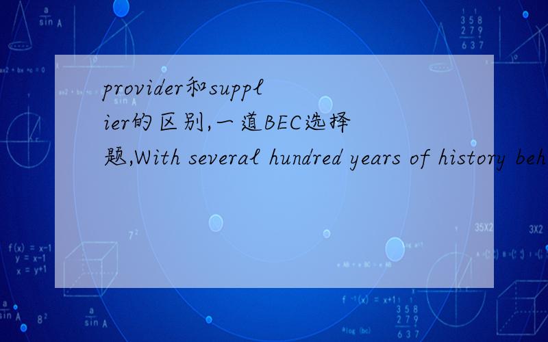 provider和supplier的区别,一道BEC选择题,With several hundred years of history behind it,the APL Bank has few problems in convincing businesses that it is a reputable and secure__of a range of banking services.这里为什么选的是provider,