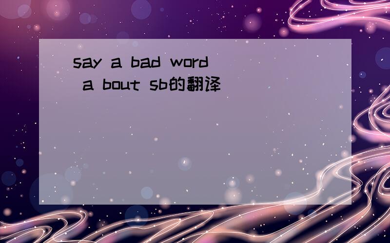 say a bad word a bout sb的翻译