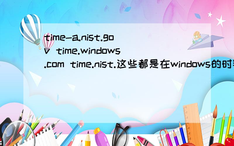 time-a.nist.gov time.windows.com time.nist.这些都是在windows的时钟里Internet时间里的与Internet时间服务器同步里的.答好了给很多分.