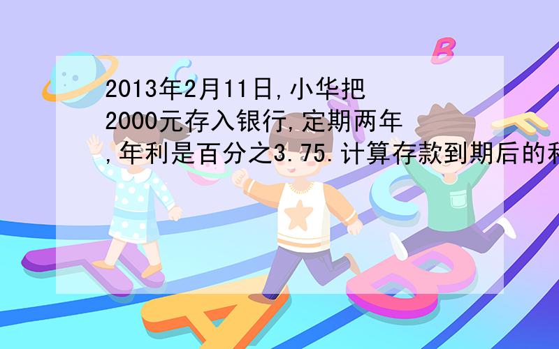 2013年2月11日,小华把2000元存入银行,定期两年,年利是百分之3.75.计算存款到期后的利息,是多少、