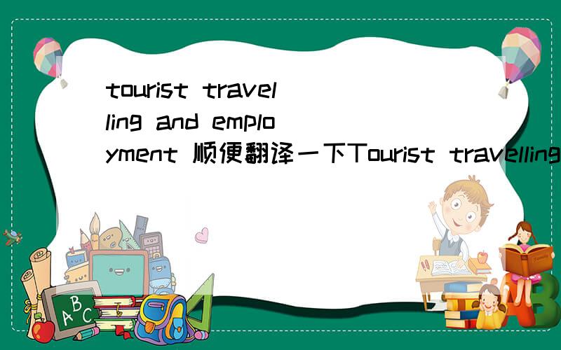 tourist travelling and employment 顺便翻译一下Tourist travelling makes employment.