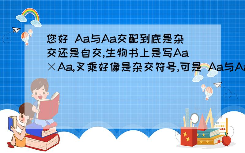 您好 Aa与Aa交配到底是杂交还是自交,生物书上是写Aa×Aa,叉乘好像是杂交符号,可是 Aa与Aa交配不是自交