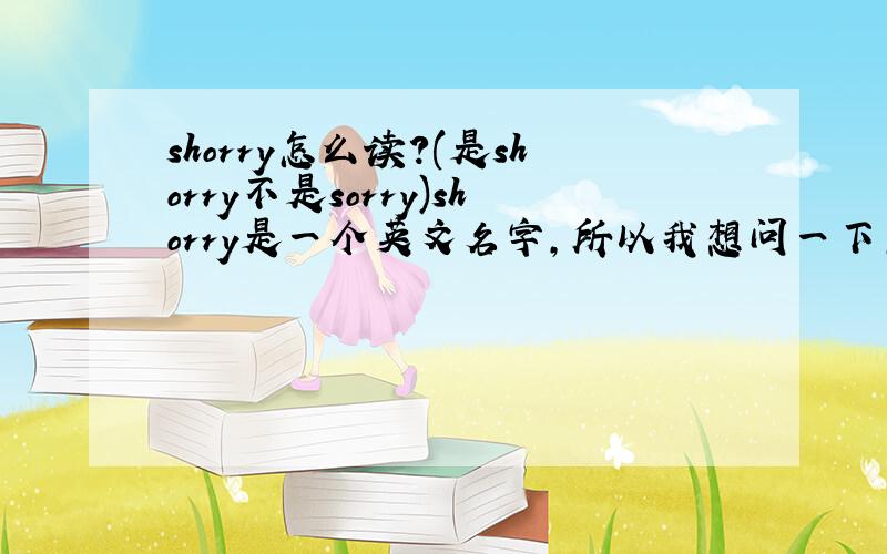 shorry怎么读?(是shorry不是sorry)shorry是一个英文名字,所以我想问一下怎么读…（是shorry不是sorry）还有 shorry这个英文名字适合男生还是女生?