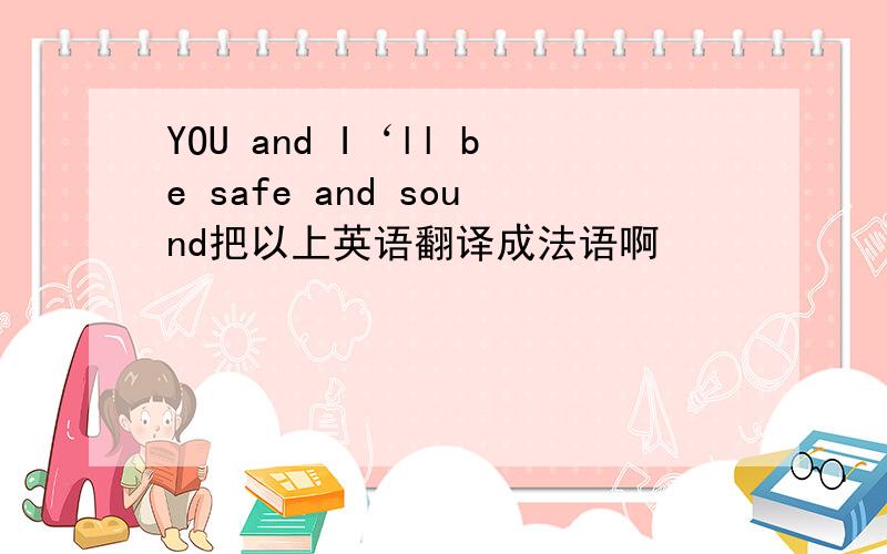 YOU and I‘ll be safe and sound把以上英语翻译成法语啊