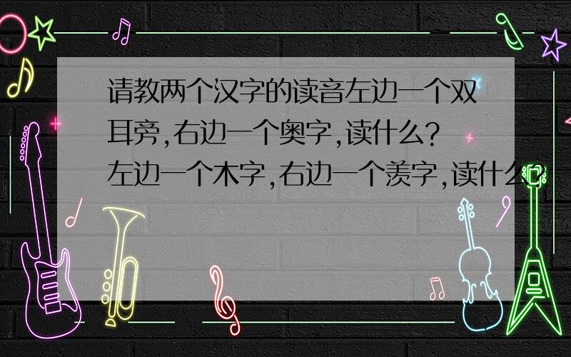 请教两个汉字的读音左边一个双耳旁,右边一个奥字,读什么?左边一个木字,右边一个羡字,读什么?