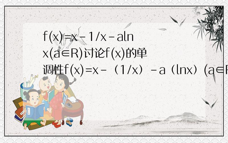 f(x)=x-1/x-alnx(a∈R)讨论f(x)的单调性f(x)=x-（1/x）-a（lnx）(a∈R)讨论f(x)的单调性