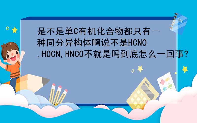 是不是单C有机化合物都只有一种同分异构体啊说不是HCNO,HOCN,HNCO不就是吗到底怎么一回事?