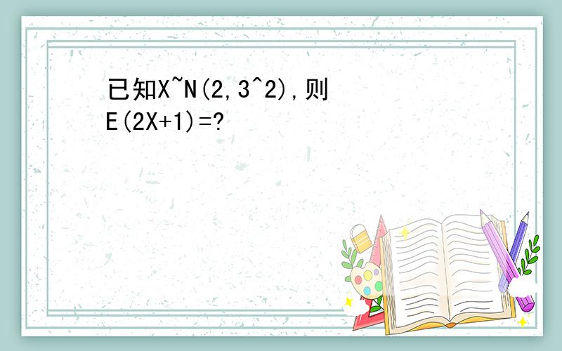 已知X~N(2,3^2),则E(2X+1)=?
