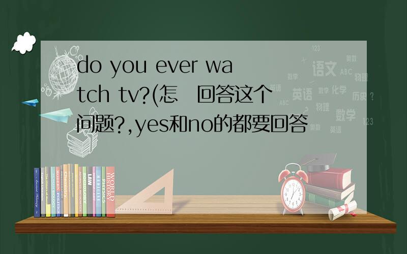 do you ever watch tv?(怎麼回答这个问题?,yes和no的都要回答