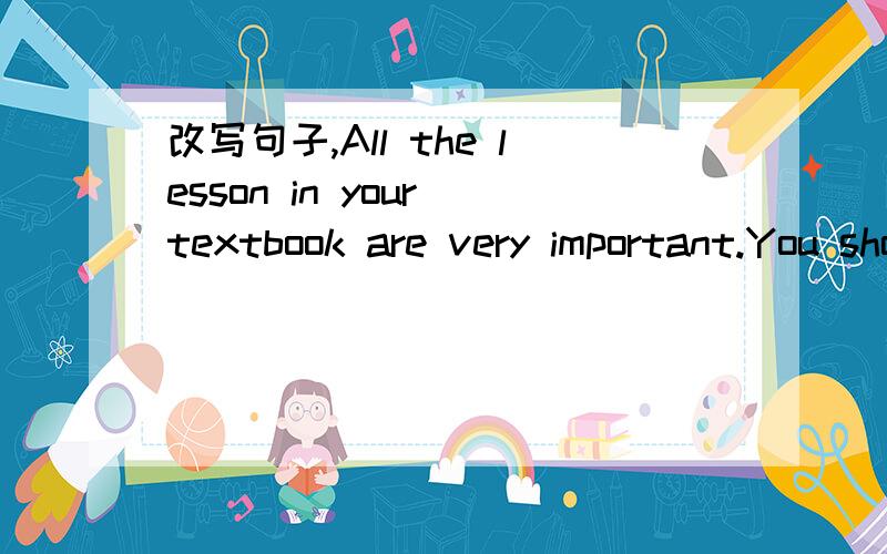 改写句子,All the lesson in your textbook are very important.You should memorize them.All the lesson in your textbook are very important.You should _____them ______ ________.