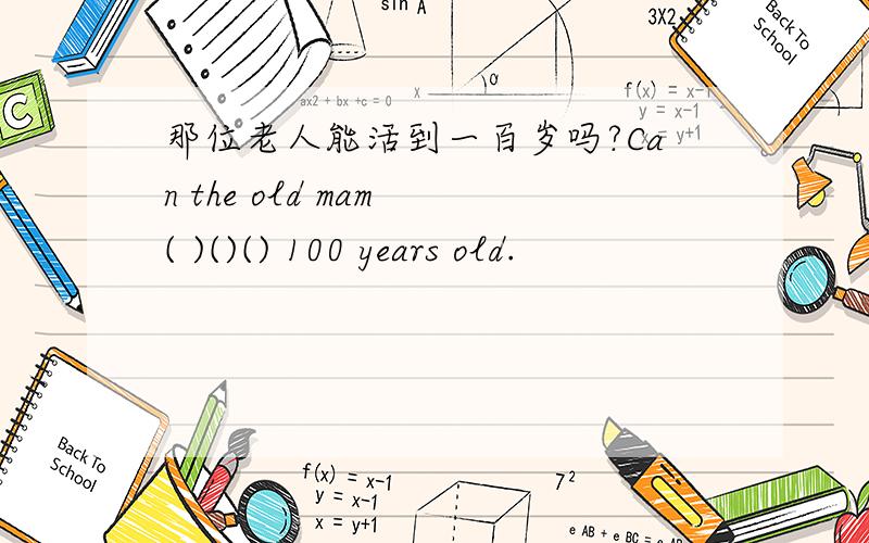 那位老人能活到一百岁吗?Can the old mam ( )()() 100 years old.