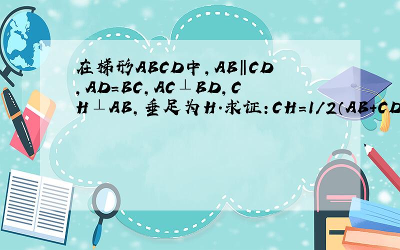 在梯形ABCD中,AB‖CD,AD=BC,AC⊥BD,CH⊥AB,垂足为H.求证：CH=1/2（AB+CD）.