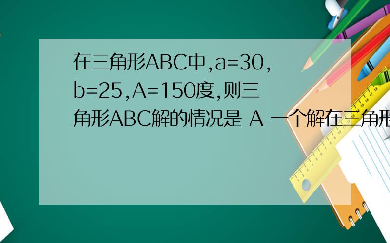 在三角形ABC中,a=30,b=25,A=150度,则三角形ABC解的情况是 A 一个解在三角形ABC中,a=30,b=25,A=150度,则三角形ABC解的情况是 A 一个解 B 两个解 C D 无法确定
