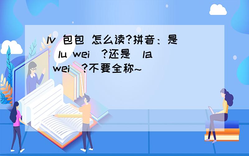 lv 包包 怎么读?拼音：是（lu wei）?还是（la wei）?不要全称~