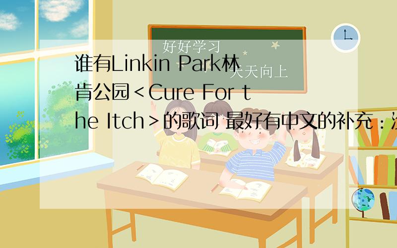 谁有Linkin Park林肯公园＜Cure For the Itch＞的歌词 最好有中文的补充：没有要补充