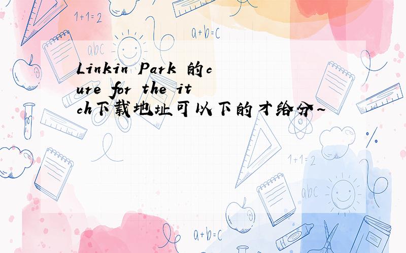 Linkin Park 的cure for the itch下载地址可以下的才给分~