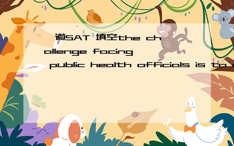 一道SAT 填空the challenge facing public health officials is to an outbreak of disease and then thatthe challenge facing public health officials is to-----an outbreak of disease and then  -----   that school-children are immunized.(A) foster  v.