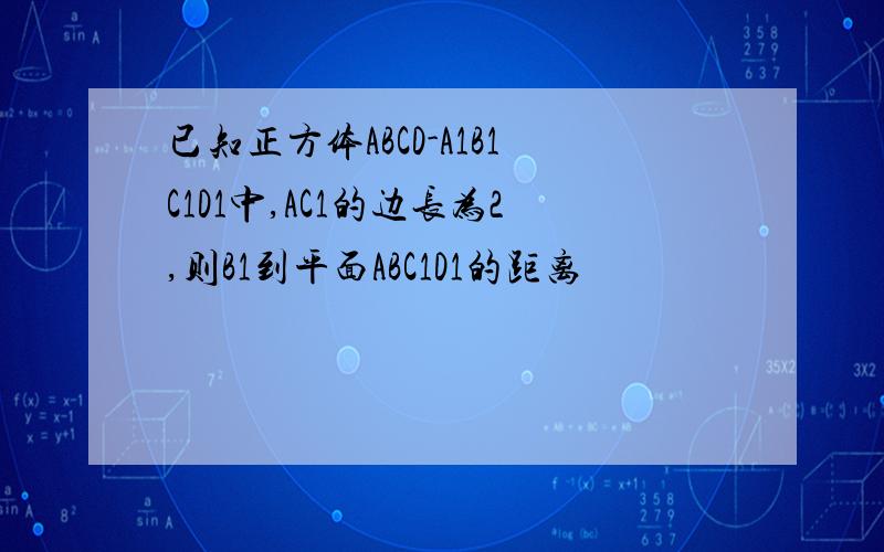 已知正方体ABCD-A1B1C1D1中,AC1的边长为2,则B1到平面ABC1D1的距离