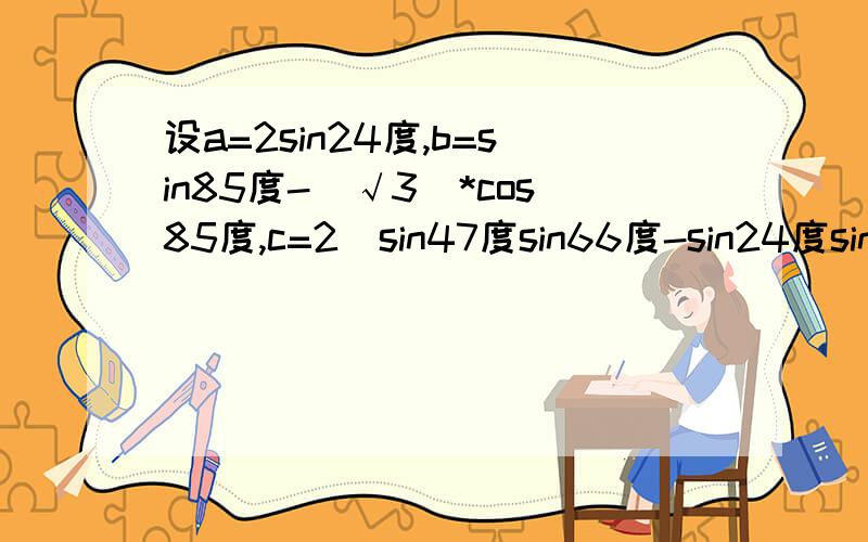 设a=2sin24度,b=sin85度-（√3）*cos85度,c=2(sin47度sin66度-sin24度sin43度),比较a,b,c的大小