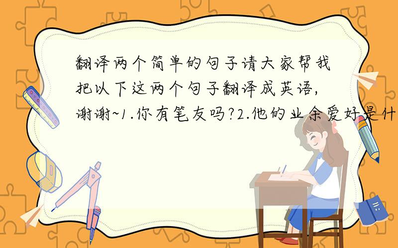 翻译两个简单的句子请大家帮我把以下这两个句子翻译成英语,谢谢~1.你有笔友吗?2.他的业余爱好是什么?
