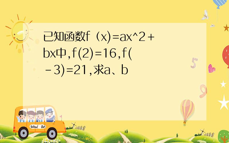 已知函数f（x)=ax^2＋bx中,f(2)=16,f(-3)=21,求a、b
