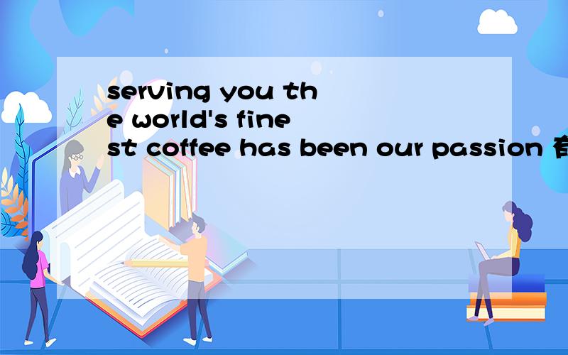 serving you the world's finest coffee has been our passion 有谁能给我中文翻译
