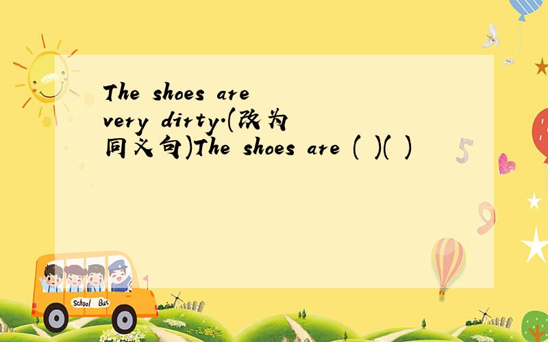 The shoes are very dirty.(改为同义句)The shoes are ( )( )