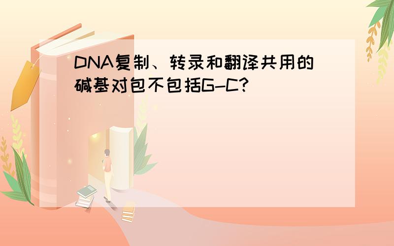 DNA复制、转录和翻译共用的碱基对包不包括G-C?