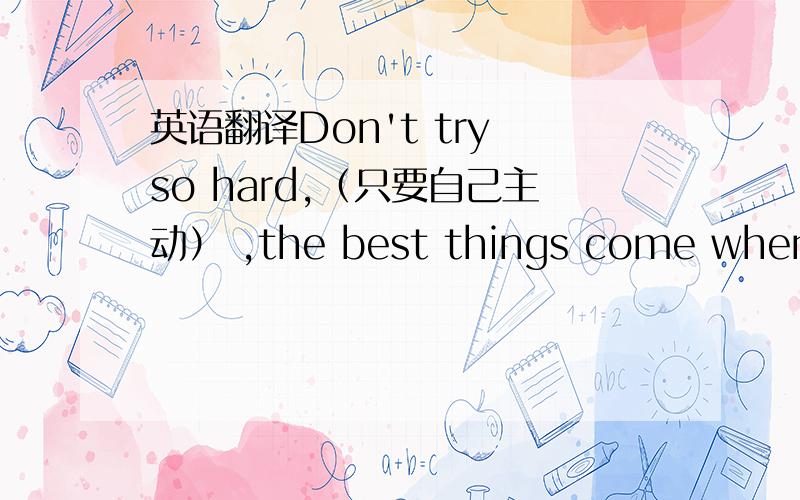 英语翻译Don't try so hard,（只要自己主动） ,the best things come when you least expect them to不要着急，只要自己用心，自己主动。最好的总会在最不经意的时候出现。Don't try so hard,（只要自己用心），