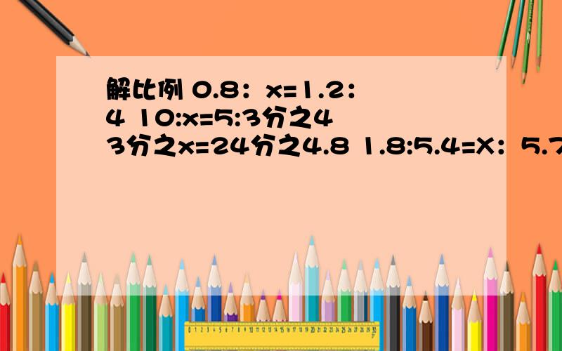 解比例 0.8：x=1.2：4 10:x=5:3分之4 3分之x=24分之4.8 1.8:5.4=X：5.7 25:0.4=75：x 2.5分之x=4.0.8：x=1.2：4 10:x=5:3分之43分之x=24分之4.81.8:5.4=X：5.725:0.4=75：x2.5分之x=4.