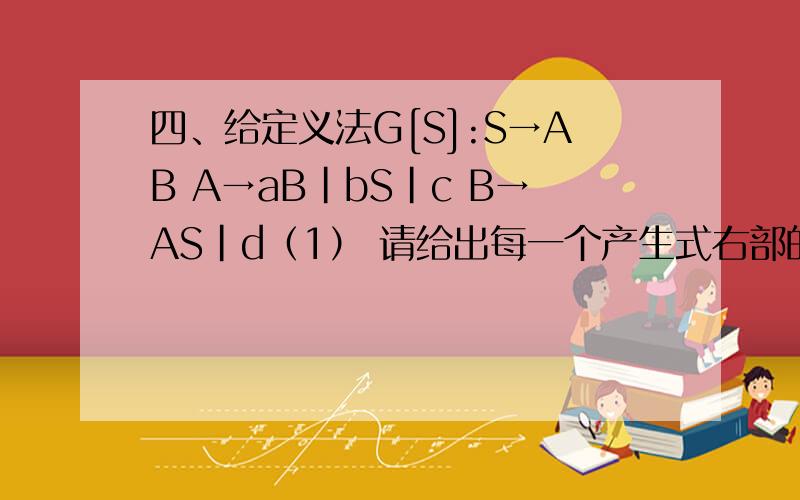 四、给定义法G[S]:S→AB A→aB|bS|c B→AS|d（1） 请给出每一个产生式右部的First集；（2） 请给出每一个非终结符号的Follow集；（3） 请构造文法的LL(1)分析表（4） 什么是LL(1)文法?该文法LL(1)是文