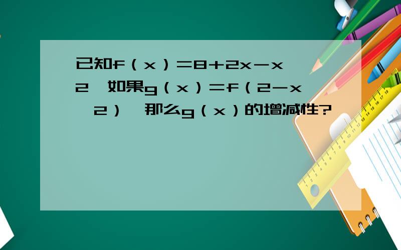 已知f（x）＝8＋2x－x^2,如果g（x）＝f（2－x^2）,那么g（x）的增减性?