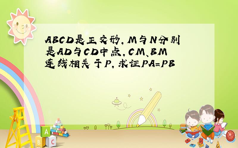 ABCD是正文形,M与N分别是AD与CD中点,CM、BM连线相关于P,求证PA=PB