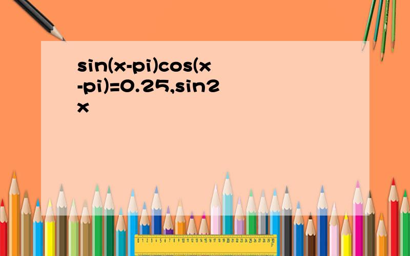 sin(x-pi)cos(x-pi)=0.25,sin2x