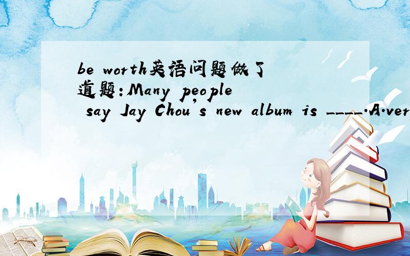 be worth英语问题做了道题:Many people say Jay Chou's new album is ____.A.very worth listening   B.well worth listeningC.well worth a listen    D.very worth listen我选了B,结果答案是C.这里难道不能用be worth doing吗?还有C的用