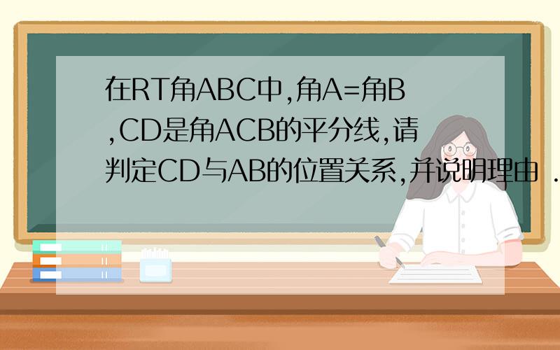 在RT角ABC中,角A=角B,CD是角ACB的平分线,请判定CD与AB的位置关系,并说明理由 .