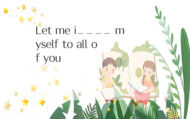 Let me i____ myself to all of you